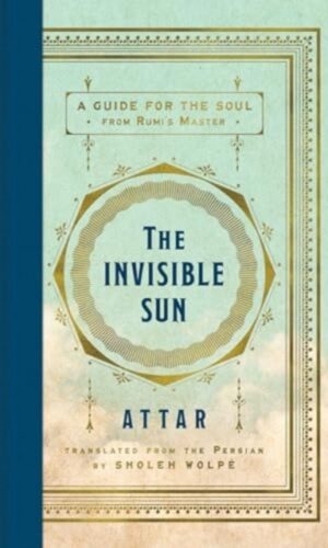 The Invisible Sun : A Guide for the Soul from Rumi's Master - Attar, translated and adapted by Sholeh Wolpe - 9780063424739