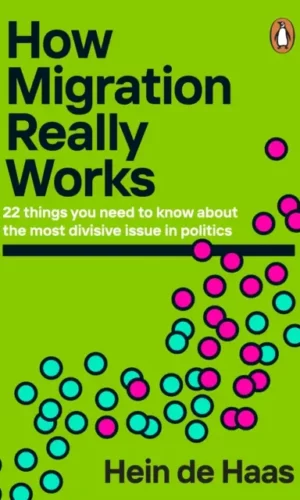How Migration Really Works : 22 things you need to know about the most divisive issue in politics