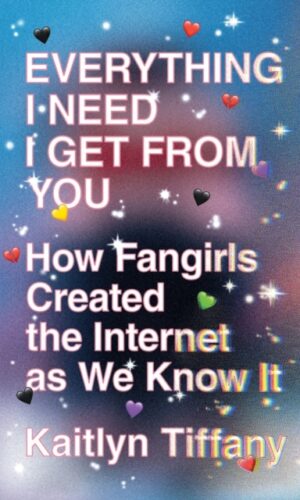 Everything I Need I Get from You : How Fangirls Created the Internet as We Know It - Kaitlyn Tiffany - 9780374539184