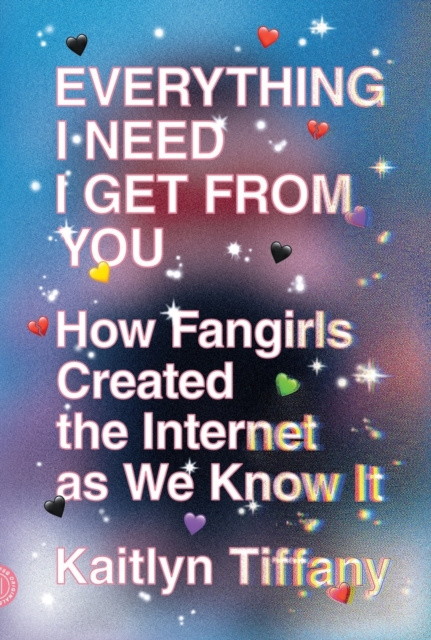 Everything I Need I Get from You : How Fangirls Created the Internet as We Know It - Kaitlyn Tiffany - 9780374539184