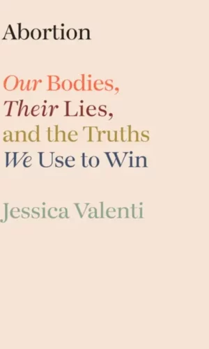 Abortion: Our Bodies, Their Lies, and the Truths We Use to Win - Jessica Valenti - 9780593800232