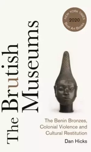 BRUTISH MUSEUMS : THE BENIN BRONZES, COLONIAL VIOLENCE AND CULTURAL RESTITUTION