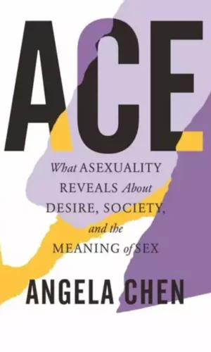 Ace: What Asexuality Reveals about Desire, Society, and the Meaning of Sex - Angela Chen - 9780807014738