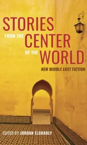 STORIES FROM THE CENTER OF THE WORLD: NEW MIDDLE EAST FICTION