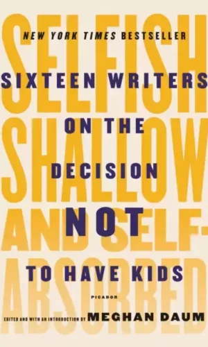 SELFISH, SHALLOW, AND SELF-ABSORBED: SIXTEEN WRITERS ON THE DECISION NOT TO HAVE