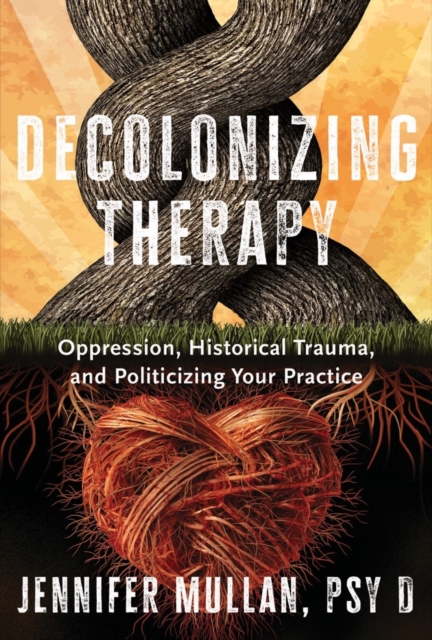 Decolonizing Therapy : Oppression, Historical Trauma, and Politicizing Your Practice - Jennifer Mullan - 9781324019169