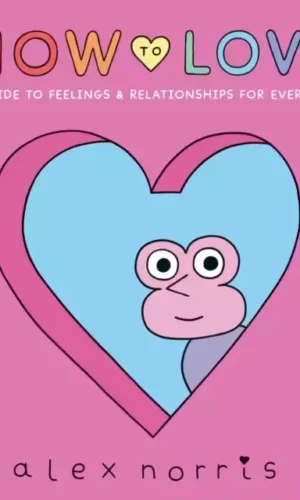 HOW TO LOVE: A GUIDE TO FEELINGS AND RELATIONSHIPS FOR EVERYONE