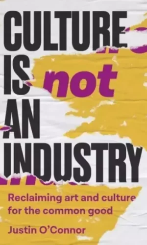 CULTURE IS NOT AN INDUSTRY: RECLAIMING ART AND CULTURE FOR THE COMMON GOOD