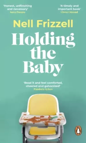 HOLDING THE BABY : MILK, SWEAT AND TEARS FROM THE FRONTLINE OF MOTHERHOOD