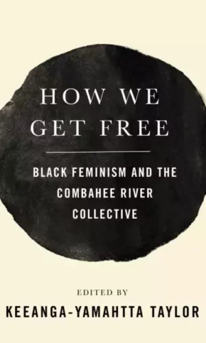 HOW WE GET FREE: BLACK FEMINISM AND THE COMBAHEE RIVER COLLECTIVE