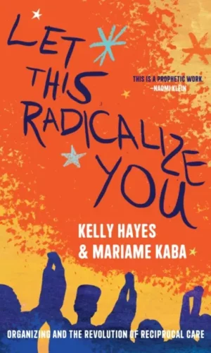 Let This Radicalize You : The Revolution of Rescue and Reciprocal Care - Kelly Hayes & Mariame Kaba - 9781642598278