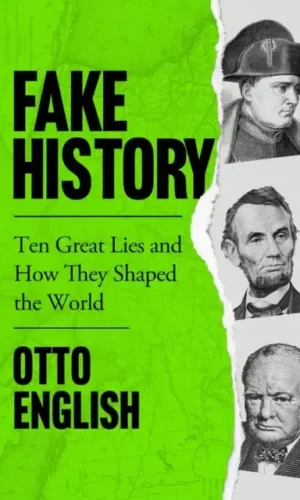 FAKE HISTORY: TEN GREAT LIES AND HOW THEY SHAPED THE WORLD