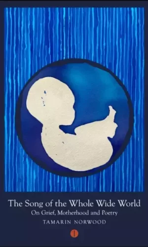 SONG OF THE WHOLE WIDE WORLD : ON GRIEF, MOTHERHOOD AND POETRY